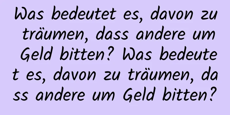 Was bedeutet es, davon zu träumen, dass andere um Geld bitten? Was bedeutet es, davon zu träumen, dass andere um Geld bitten?