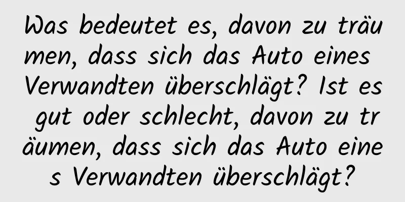 Was bedeutet es, davon zu träumen, dass sich das Auto eines Verwandten überschlägt? Ist es gut oder schlecht, davon zu träumen, dass sich das Auto eines Verwandten überschlägt?