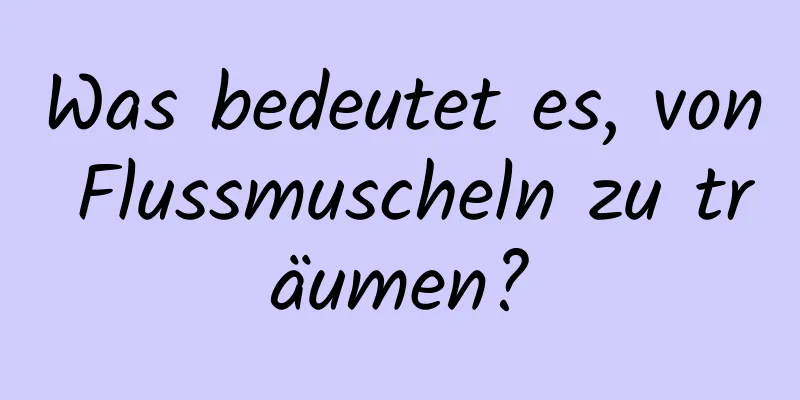 Was bedeutet es, von Flussmuscheln zu träumen?