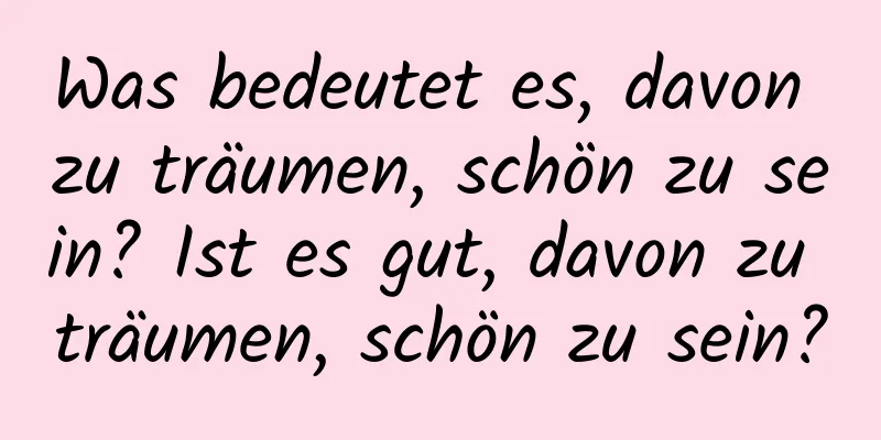 Was bedeutet es, davon zu träumen, schön zu sein? Ist es gut, davon zu träumen, schön zu sein?