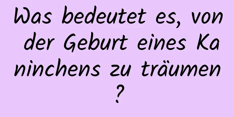 Was bedeutet es, von der Geburt eines Kaninchens zu träumen?