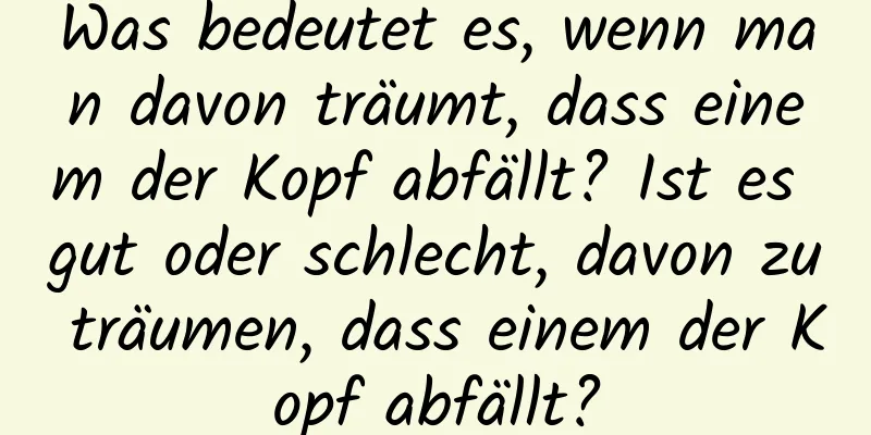 Was bedeutet es, wenn man davon träumt, dass einem der Kopf abfällt? Ist es gut oder schlecht, davon zu träumen, dass einem der Kopf abfällt?