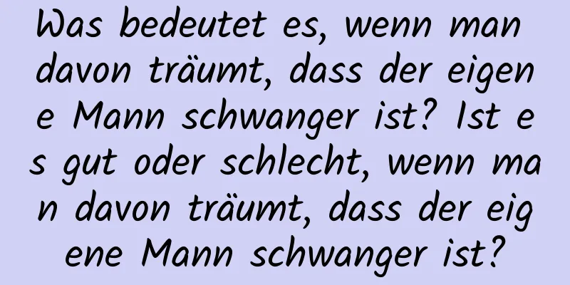 Was bedeutet es, wenn man davon träumt, dass der eigene Mann schwanger ist? Ist es gut oder schlecht, wenn man davon träumt, dass der eigene Mann schwanger ist?