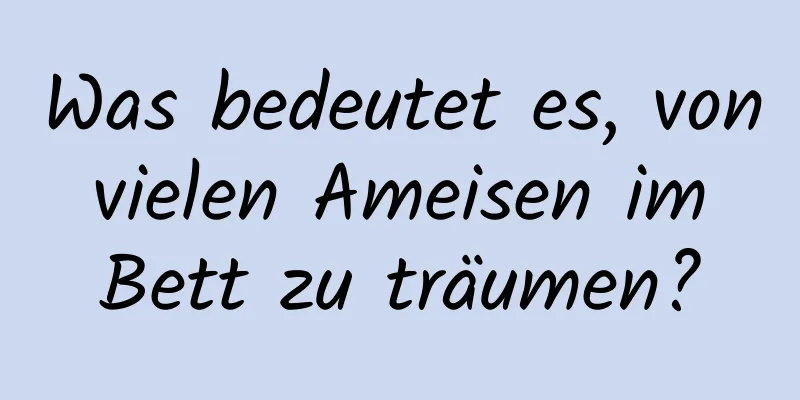 Was bedeutet es, von vielen Ameisen im Bett zu träumen?