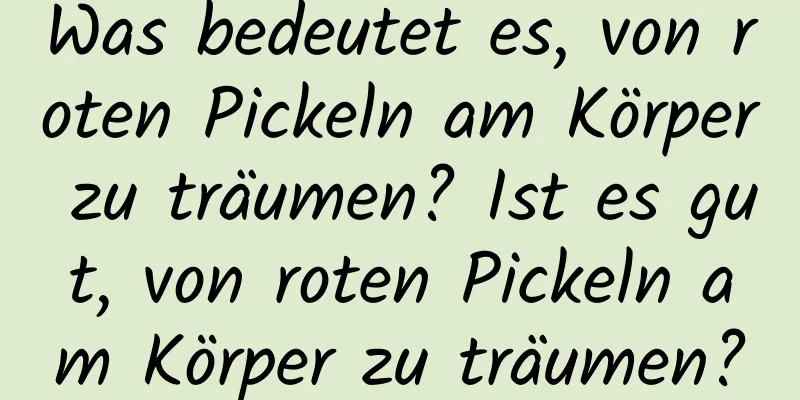 Was bedeutet es, von roten Pickeln am Körper zu träumen? Ist es gut, von roten Pickeln am Körper zu träumen?