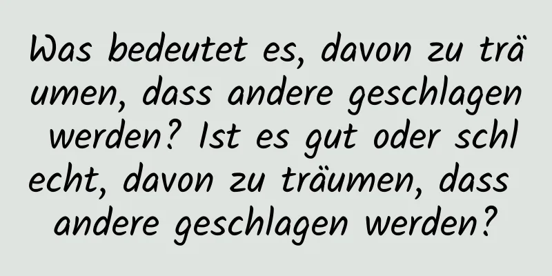 Was bedeutet es, davon zu träumen, dass andere geschlagen werden? Ist es gut oder schlecht, davon zu träumen, dass andere geschlagen werden?