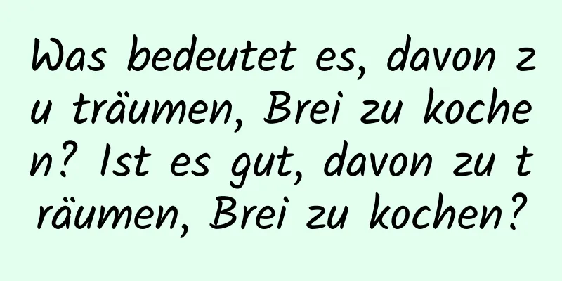 Was bedeutet es, davon zu träumen, Brei zu kochen? Ist es gut, davon zu träumen, Brei zu kochen?