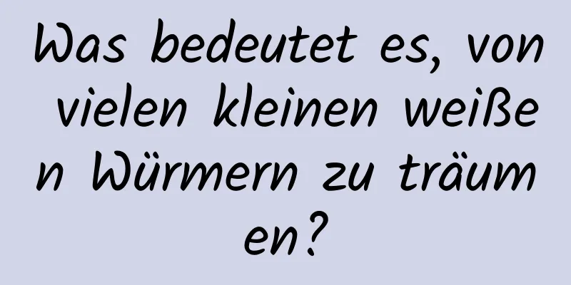 Was bedeutet es, von vielen kleinen weißen Würmern zu träumen?