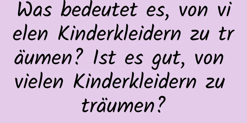 Was bedeutet es, von vielen Kinderkleidern zu träumen? Ist es gut, von vielen Kinderkleidern zu träumen?