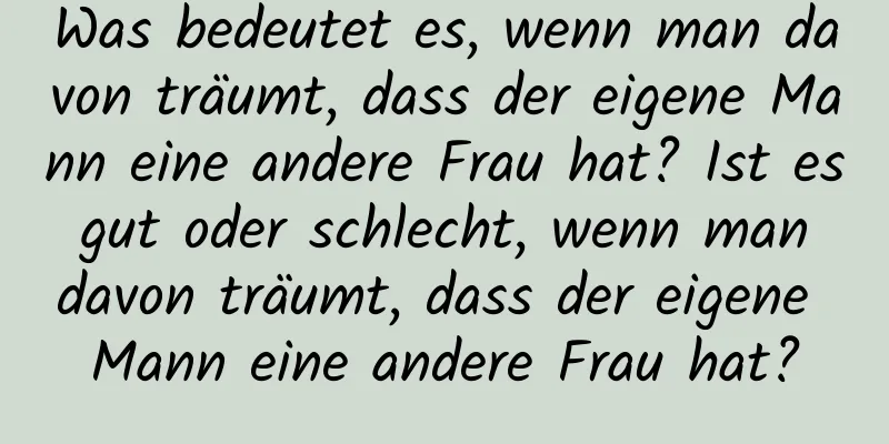 Was bedeutet es, wenn man davon träumt, dass der eigene Mann eine andere Frau hat? Ist es gut oder schlecht, wenn man davon träumt, dass der eigene Mann eine andere Frau hat?