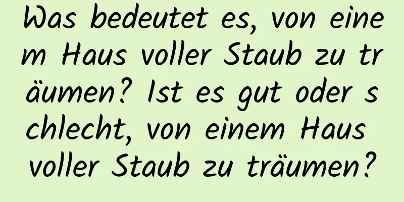 Was bedeutet es, von einem Haus voller Staub zu träumen? Ist es gut oder schlecht, von einem Haus voller Staub zu träumen?