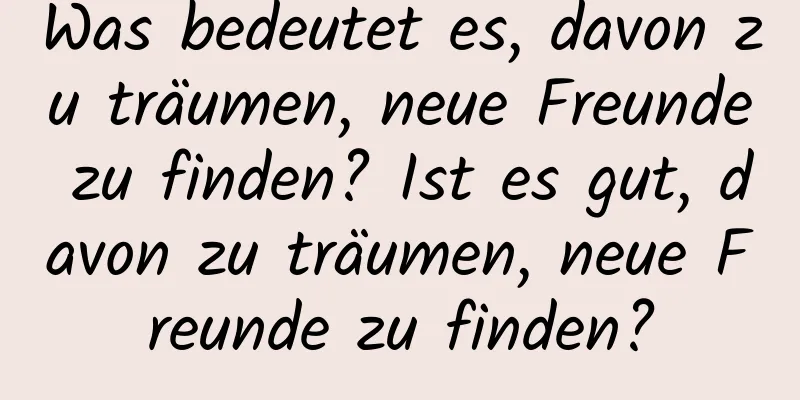 Was bedeutet es, davon zu träumen, neue Freunde zu finden? Ist es gut, davon zu träumen, neue Freunde zu finden?