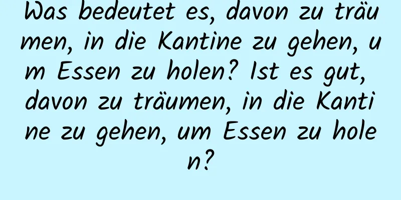 Was bedeutet es, davon zu träumen, in die Kantine zu gehen, um Essen zu holen? Ist es gut, davon zu träumen, in die Kantine zu gehen, um Essen zu holen?