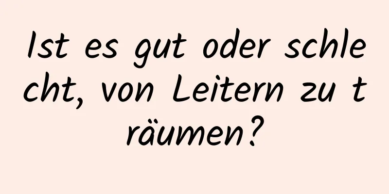 Ist es gut oder schlecht, von Leitern zu träumen?