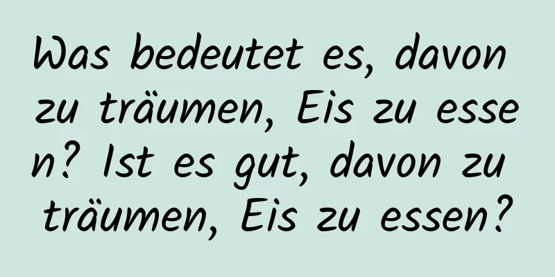 Was bedeutet es, davon zu träumen, Eis zu essen? Ist es gut, davon zu träumen, Eis zu essen?