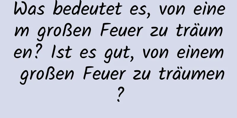 Was bedeutet es, von einem großen Feuer zu träumen? Ist es gut, von einem großen Feuer zu träumen?