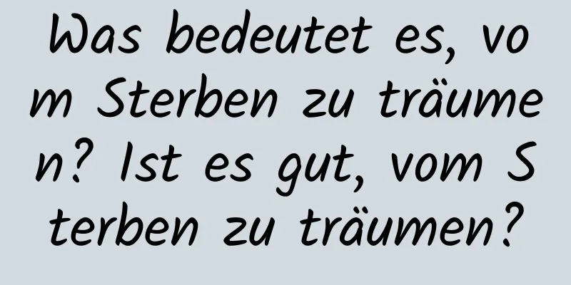 Was bedeutet es, vom Sterben zu träumen? Ist es gut, vom Sterben zu träumen?