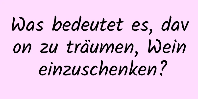 Was bedeutet es, davon zu träumen, Wein einzuschenken?