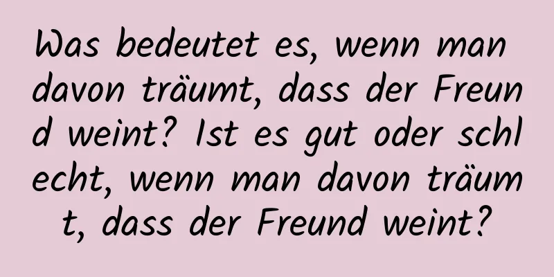 Was bedeutet es, wenn man davon träumt, dass der Freund weint? Ist es gut oder schlecht, wenn man davon träumt, dass der Freund weint?