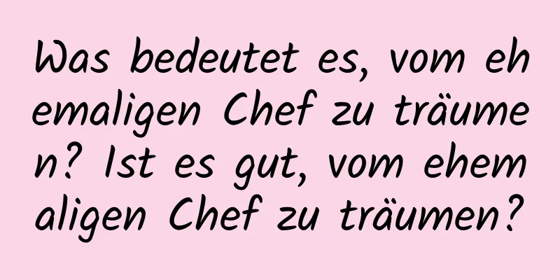 Was bedeutet es, vom ehemaligen Chef zu träumen? Ist es gut, vom ehemaligen Chef zu träumen?