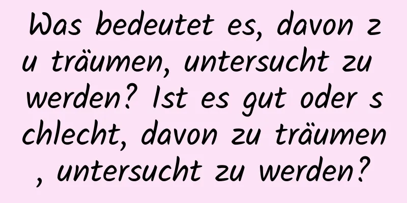 Was bedeutet es, davon zu träumen, untersucht zu werden? Ist es gut oder schlecht, davon zu träumen, untersucht zu werden?