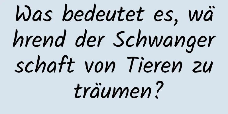 Was bedeutet es, während der Schwangerschaft von Tieren zu träumen?