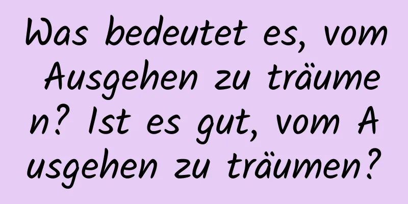 Was bedeutet es, vom Ausgehen zu träumen? Ist es gut, vom Ausgehen zu träumen?