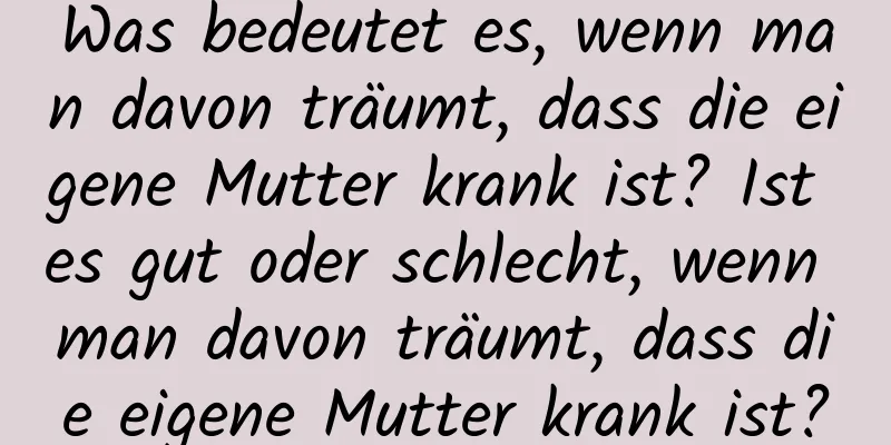 Was bedeutet es, wenn man davon träumt, dass die eigene Mutter krank ist? Ist es gut oder schlecht, wenn man davon träumt, dass die eigene Mutter krank ist?