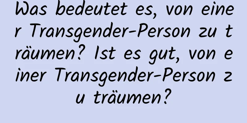 Was bedeutet es, von einer Transgender-Person zu träumen? Ist es gut, von einer Transgender-Person zu träumen?