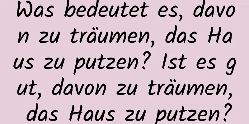 Was bedeutet es, davon zu träumen, das Haus zu putzen? Ist es gut, davon zu träumen, das Haus zu putzen?