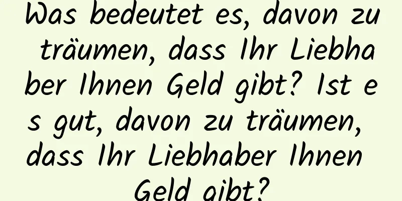 Was bedeutet es, davon zu träumen, dass Ihr Liebhaber Ihnen Geld gibt? Ist es gut, davon zu träumen, dass Ihr Liebhaber Ihnen Geld gibt?