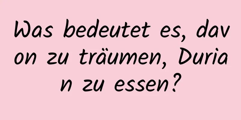 Was bedeutet es, davon zu träumen, Durian zu essen?