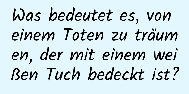 Was bedeutet es, von einem Toten zu träumen, der mit einem weißen Tuch bedeckt ist?