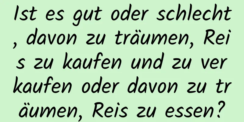 Ist es gut oder schlecht, davon zu träumen, Reis zu kaufen und zu verkaufen oder davon zu träumen, Reis zu essen?