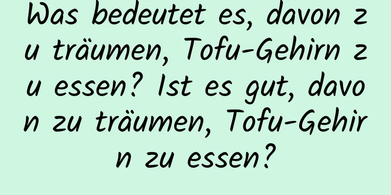 Was bedeutet es, davon zu träumen, Tofu-Gehirn zu essen? Ist es gut, davon zu träumen, Tofu-Gehirn zu essen?