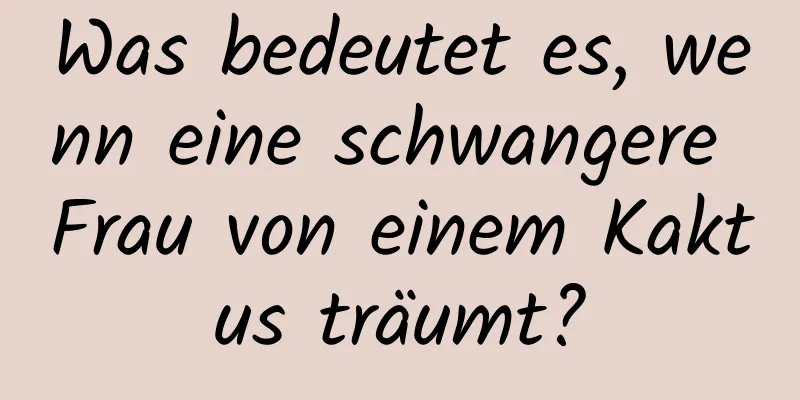 Was bedeutet es, wenn eine schwangere Frau von einem Kaktus träumt?