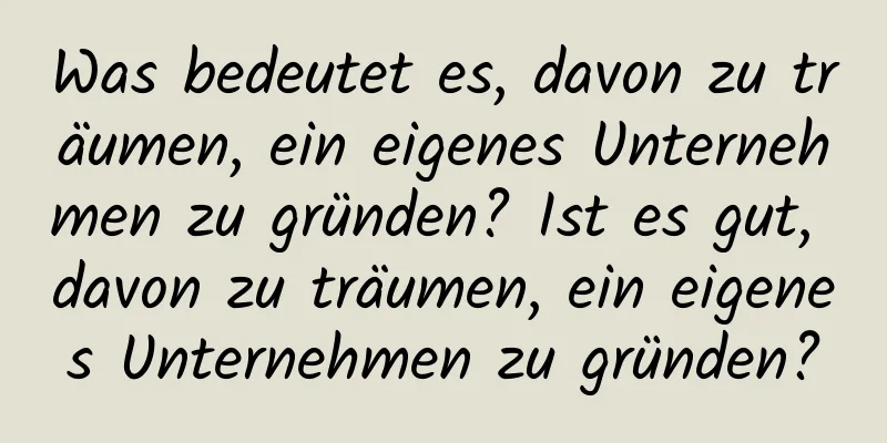 Was bedeutet es, davon zu träumen, ein eigenes Unternehmen zu gründen? Ist es gut, davon zu träumen, ein eigenes Unternehmen zu gründen?