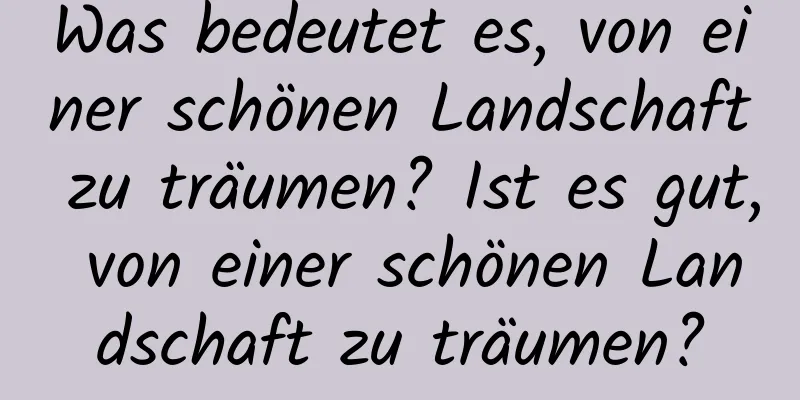 Was bedeutet es, von einer schönen Landschaft zu träumen? Ist es gut, von einer schönen Landschaft zu träumen?