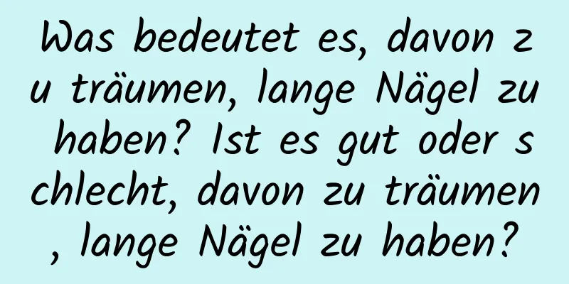 Was bedeutet es, davon zu träumen, lange Nägel zu haben? Ist es gut oder schlecht, davon zu träumen, lange Nägel zu haben?