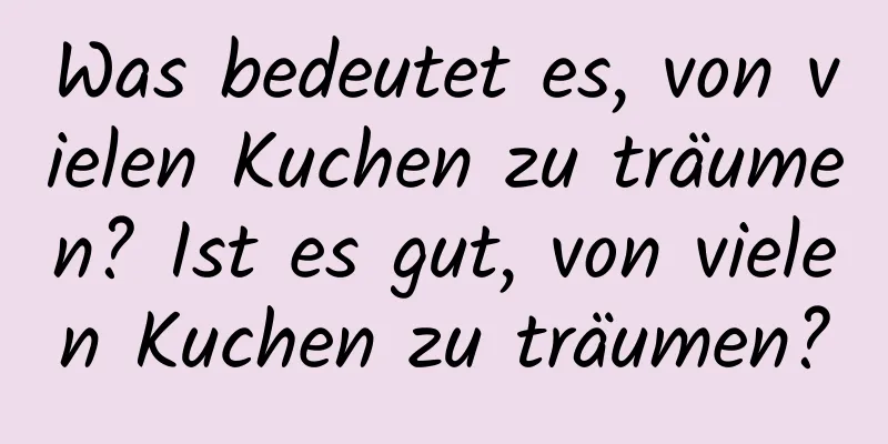 Was bedeutet es, von vielen Kuchen zu träumen? Ist es gut, von vielen Kuchen zu träumen?