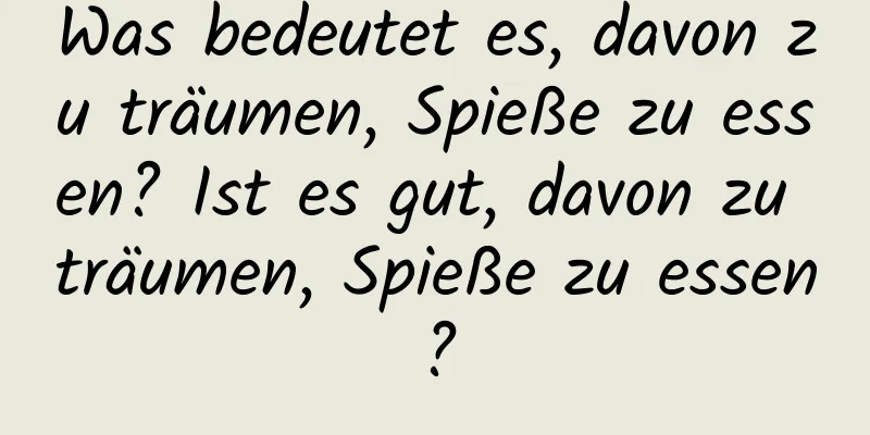 Was bedeutet es, davon zu träumen, Spieße zu essen? Ist es gut, davon zu träumen, Spieße zu essen?