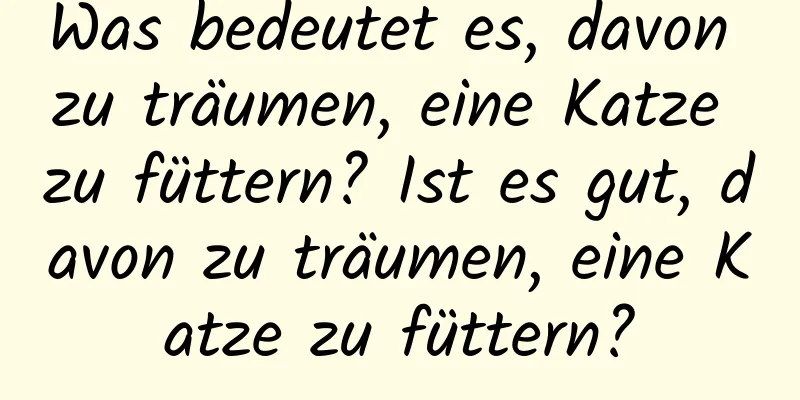 Was bedeutet es, davon zu träumen, eine Katze zu füttern? Ist es gut, davon zu träumen, eine Katze zu füttern?