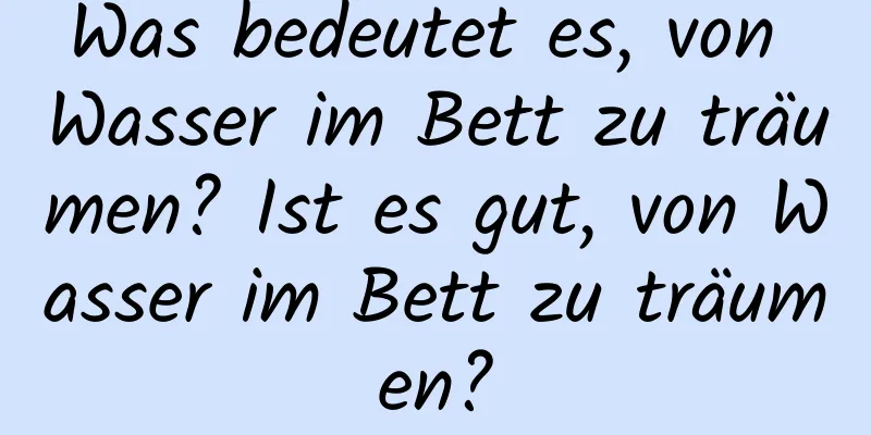 Was bedeutet es, von Wasser im Bett zu träumen? Ist es gut, von Wasser im Bett zu träumen?