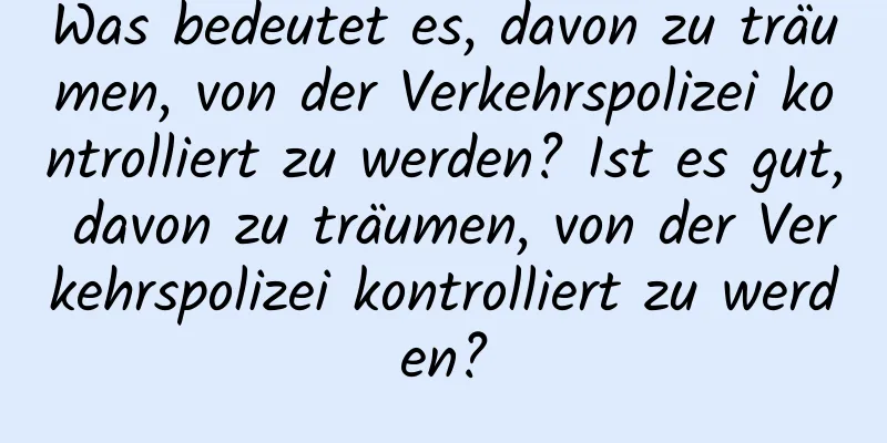 Was bedeutet es, davon zu träumen, von der Verkehrspolizei kontrolliert zu werden? Ist es gut, davon zu träumen, von der Verkehrspolizei kontrolliert zu werden?