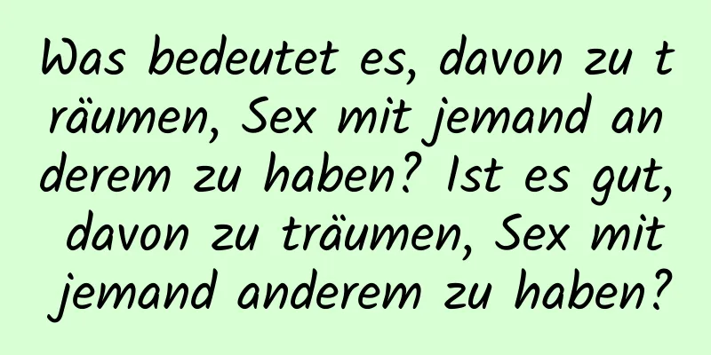 Was bedeutet es, davon zu träumen, Sex mit jemand anderem zu haben? Ist es gut, davon zu träumen, Sex mit jemand anderem zu haben?