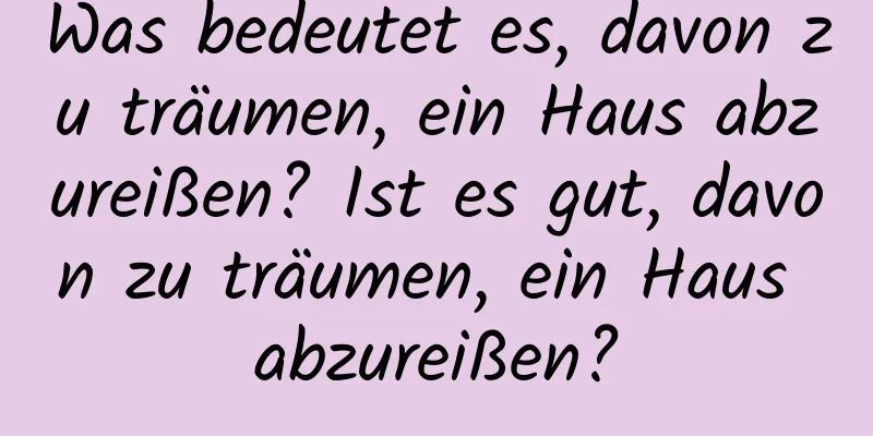 Was bedeutet es, davon zu träumen, ein Haus abzureißen? Ist es gut, davon zu träumen, ein Haus abzureißen?