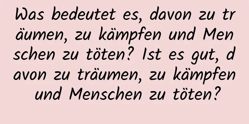 Was bedeutet es, davon zu träumen, zu kämpfen und Menschen zu töten? Ist es gut, davon zu träumen, zu kämpfen und Menschen zu töten?