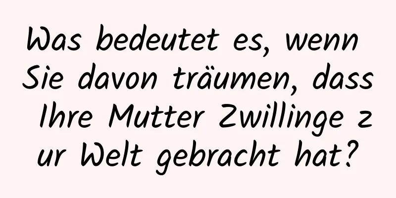 Was bedeutet es, wenn Sie davon träumen, dass Ihre Mutter Zwillinge zur Welt gebracht hat?