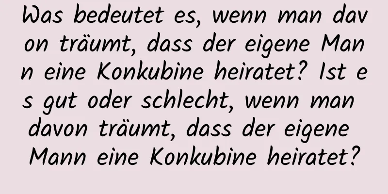 Was bedeutet es, wenn man davon träumt, dass der eigene Mann eine Konkubine heiratet? Ist es gut oder schlecht, wenn man davon träumt, dass der eigene Mann eine Konkubine heiratet?