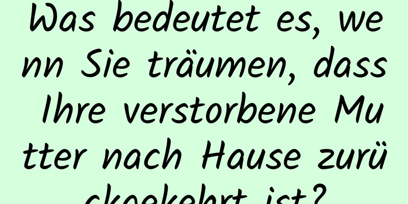 Was bedeutet es, wenn Sie träumen, dass Ihre verstorbene Mutter nach Hause zurückgekehrt ist?